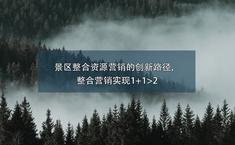 景區(qū)整合資源營(yíng)銷的創(chuàng)新路徑，整合營(yíng)銷實(shí)現(xiàn)1+1>2