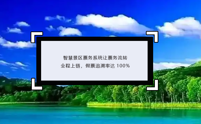 智慧景區(qū)票務(wù)系統(tǒng)讓票務(wù)流轉(zhuǎn)全程上鏈，假票追溯率達(dá)100%