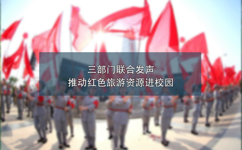 三部門(mén)聯(lián)合發(fā)聲：推動(dòng)紅色旅游資源進(jìn)校園 