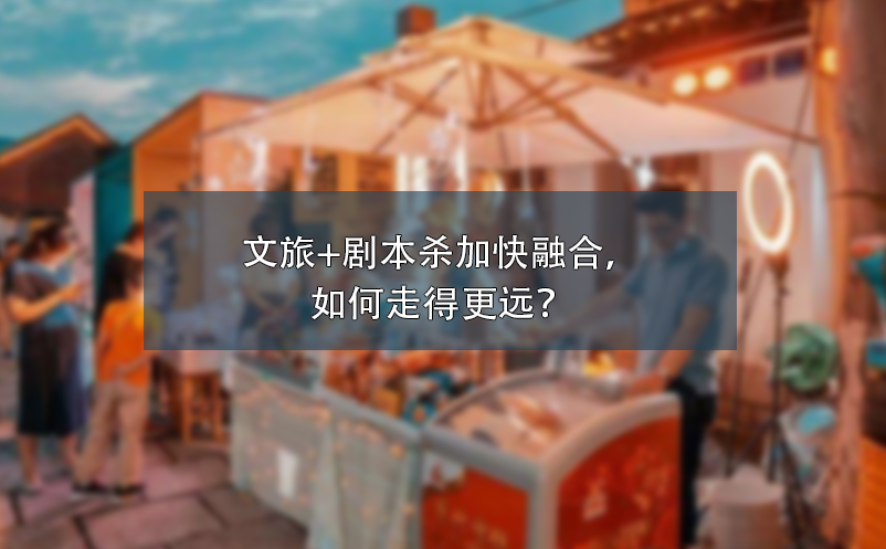 文旅+劇本殺加快融合，如何走得更遠？ 