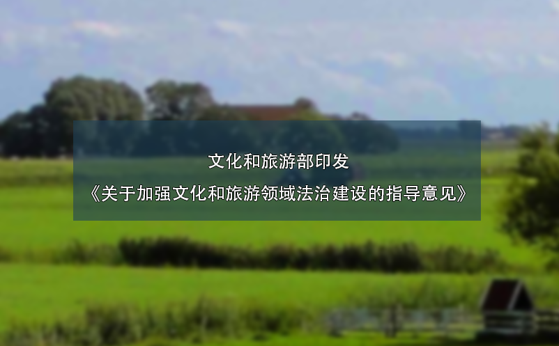 文化和旅游部印發(fā)《關(guān)于加強文化和旅游領(lǐng)域法治建設(shè)的指導(dǎo)意見》 