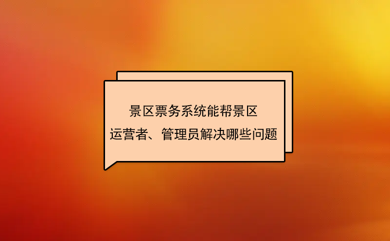 景區(qū)票務(wù)系統(tǒng)能幫景區(qū)運(yùn)營者、管理員解決哪些問題