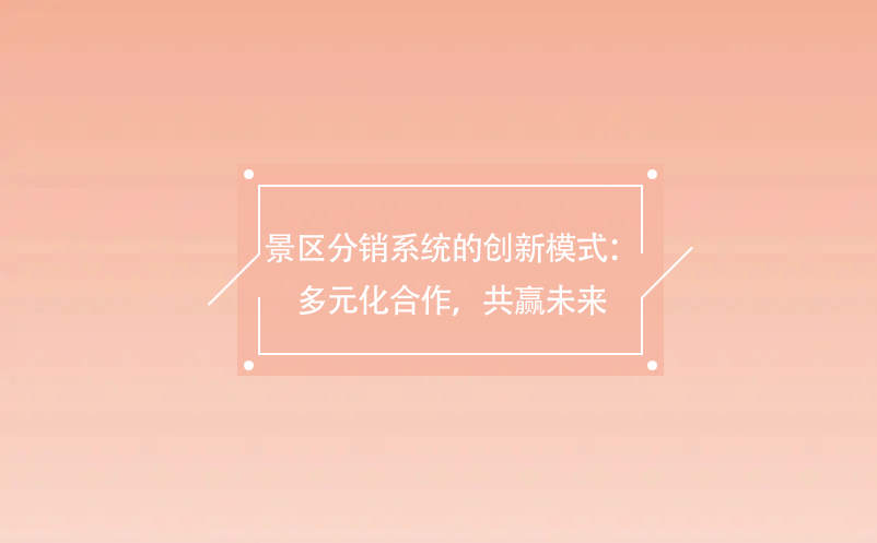 景區(qū)分銷系統(tǒng)的創(chuàng)新模式：多元化合作，共贏未來(lái)