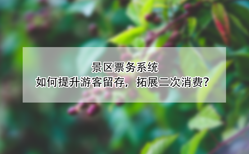 景區(qū)票務(wù)系統(tǒng)如何提升游客留存，拓展二次消費(fèi)？