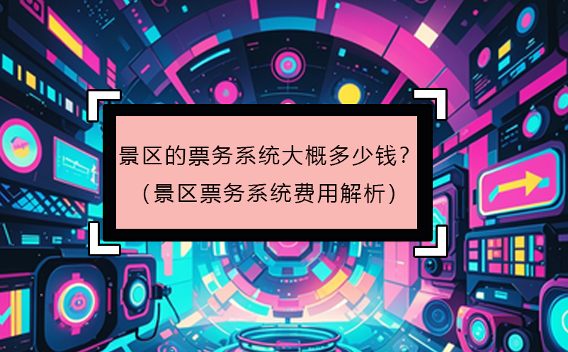景區(qū)的票務系統大概多少錢？（景區(qū)票務系統費用解析）