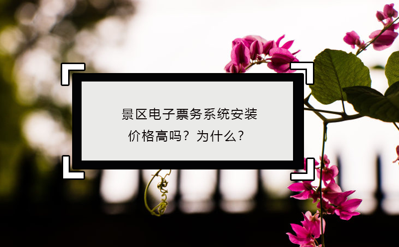 景區(qū)電子票務(wù)系統(tǒng)安裝價格高嗎？為什么？