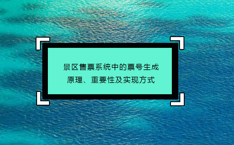 景區(qū)售票系統(tǒng)中的票號(hào)生成原理、重要性及實(shí)現(xiàn)方式