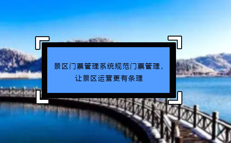 景區(qū)門票管理系統(tǒng)規(guī)范門票管理，讓景區(qū)運營更有條理