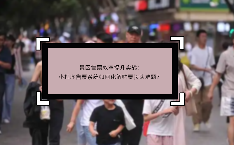 景區(qū)售票效率提升實(shí)戰(zhàn)：小程序售票系統(tǒng)如何化解購票長隊(duì)難題？