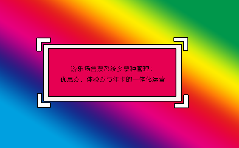 游樂場售票系統(tǒng)多票種管理：優(yōu)惠券、體驗券與年卡的一體化運營