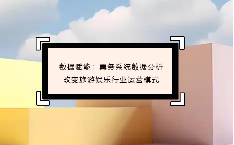 數(shù)據(jù)賦能：票務(wù)系統(tǒng)數(shù)據(jù)分析改變旅游娛樂行業(yè)運(yùn)營模式