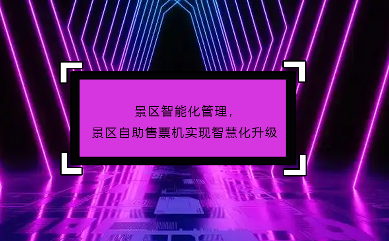 景區(qū)智能化管理，景區(qū)自助售票機(jī)實(shí)現(xiàn)智慧化升級