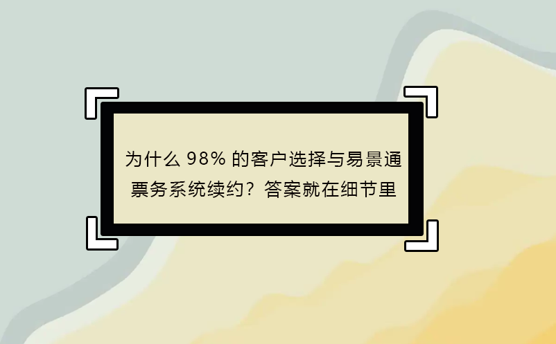 為什么98%的客戶選擇與易景通票務系統(tǒng)續(xù)約？答案就在細節(jié)里