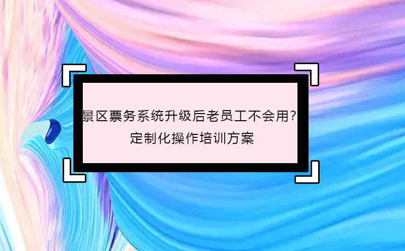 景區(qū)票務系統(tǒng)升級后老員工不會用？定制化操作培訓方案
