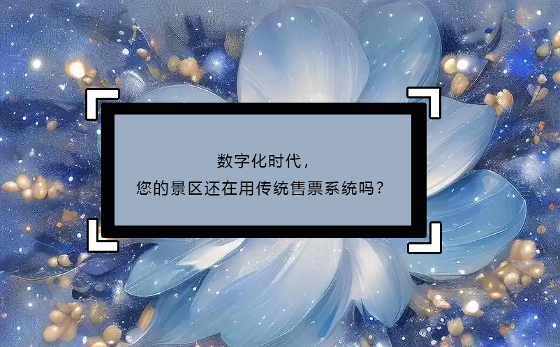 數(shù)字化時(shí)代，您的景區(qū)還在用傳統(tǒng)售票系統(tǒng)嗎？