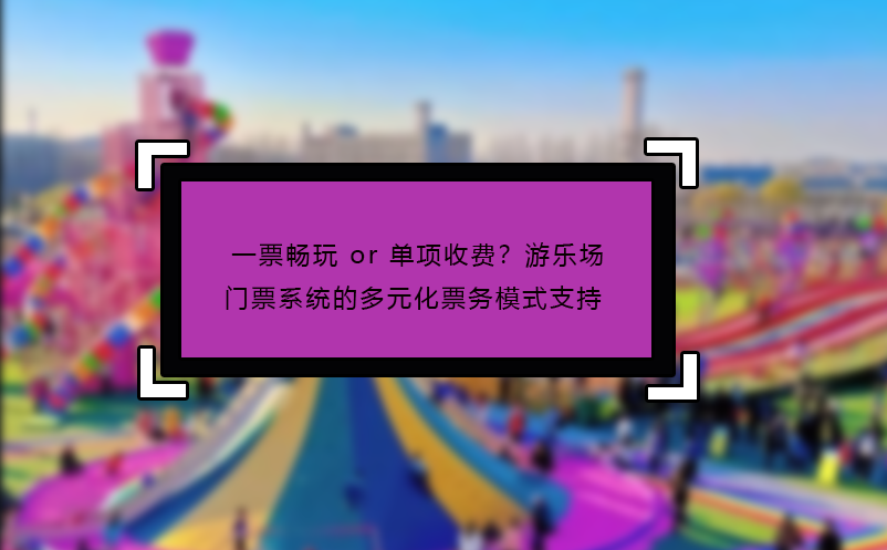 一票暢玩 or 單項(xiàng)收費(fèi)？游樂(lè)場(chǎng)門票系統(tǒng)的多元化票務(wù)模式支持?